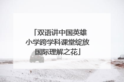双语讲中国英雄 小学跨学科课堂绽放国际理解之花