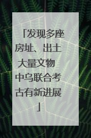 发现多座房址、出土大量文物 中乌联合考古有新进展