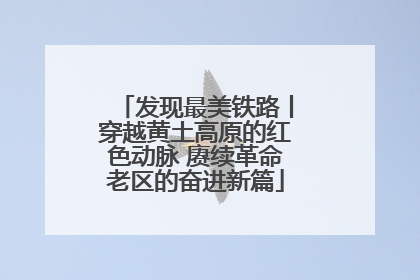 发现最美铁路丨穿越黄土高原的红色动脉 赓续革命老区的奋进新篇