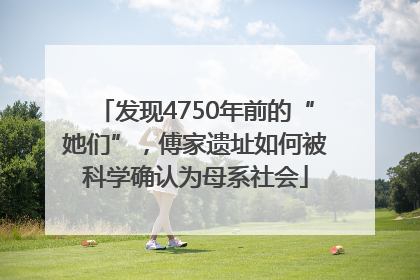 发现4750年前的“她们”，傅家遗址如何被科学确认为母系社会