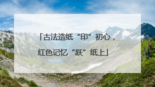 古法造纸“印”初心，红色记忆“跃”纸上