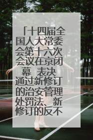 十四届全国人大常委会第十六次会议在京闭幕  表决通过新修订的治安管理处罚法、新修订的反不正当竞争法  习近平签署主席令予以公布  赵乐际主持会议