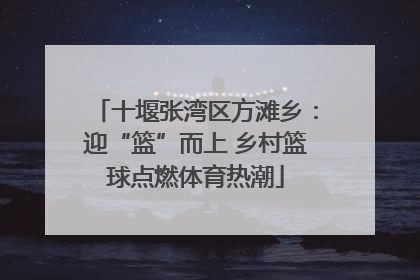 十堰张湾区方滩乡：迎“篮”而上 乡村篮球点燃体育热潮
