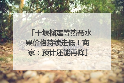 十堰榴莲等热带水果价格持续走低！商家：预计还能再降
