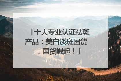 十大专业认证祛斑产品：美白淡斑国货，国货崛起！