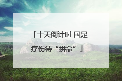 十天倒计时 国足疗伤待“拼命”