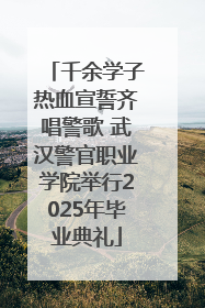 千余学子热血宣誓齐唱警歌 武汉警官职业学院举行2025年毕业典礼