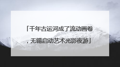 千年古运河成了流动画卷，无锡启动艺术光影夜游