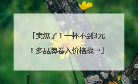 卖爆了！一杯不到3元！多品牌卷入价格战→