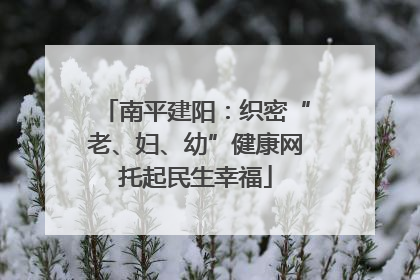 南平建阳：织密“老、妇、幼”健康网托起民生幸福