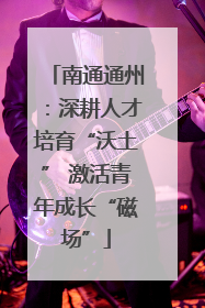 南通通州：深耕人才培育“沃土” 激活青年成长“磁场”