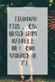 历时6年打造，《东极岛》定档8月8日上映！《90早新闻》来了