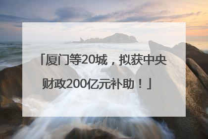 厦门等20城，拟获中央财政200亿元补助！