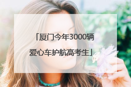 厦门今年3000辆爱心车护航高考生