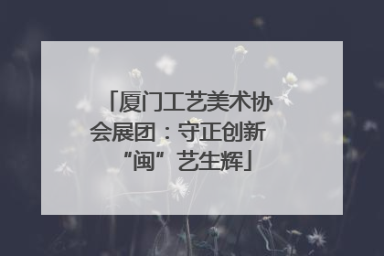 厦门工艺美术协会展团：守正创新 “闽”艺生辉