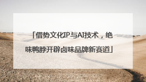 借势文化IP与AI技术，绝味鸭脖开辟卤味品牌新赛道