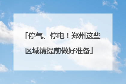 停气、停电！郑州这些区域请提前做好准备