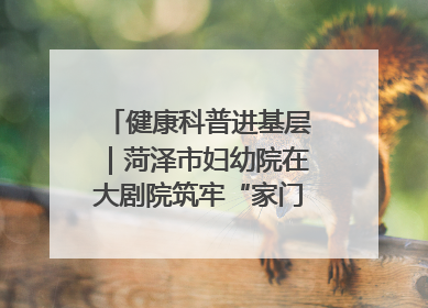 健康科普进基层｜菏泽市妇幼院在大剧院筑牢“家门口”健康防线