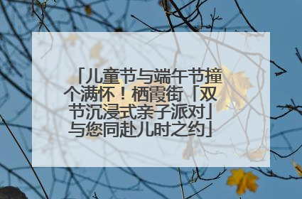 儿童节与端午节撞个满怀！栖霞街「双节沉浸式亲子派对」与您同赴儿时之约