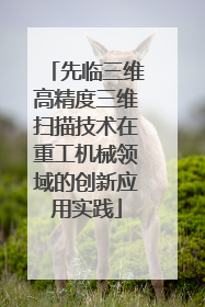 先临三维高精度三维扫描技术在重工机械领域的创新应用实践