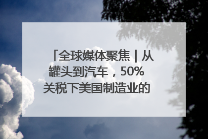 全球媒体聚焦｜从罐头到汽车，50%关税下美国制造业的“生死劫”