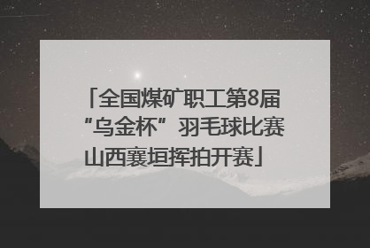 全国煤矿职工第8届“乌金杯”羽毛球比赛山西襄垣挥拍开赛