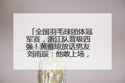 全国羽毛球团体冠军赛，浙江队晋级四强！黄雅琼放话男友刘雨辰：他敢上场，我一个劲遛他