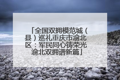 全国双拥模范城（县）巡礼重庆市渝北区：军民同心铸荣光 渝北双拥谱新篇