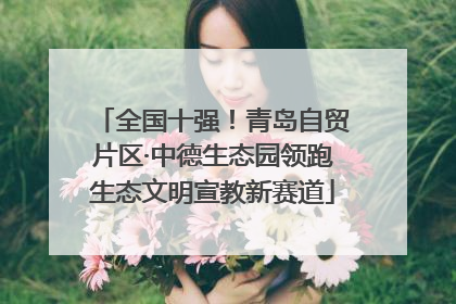 全国十强！青岛自贸片区·中德生态园领跑生态文明宣教新赛道