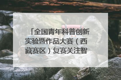 全国青年科普创新实验暨作品大赛（西藏赛区）复赛关注智慧环保等主题