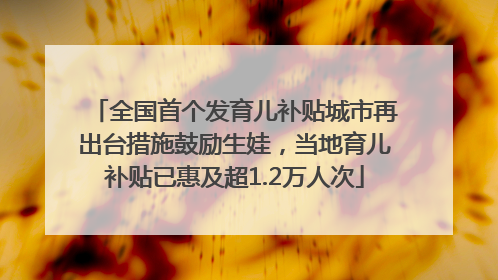 全国首个发育儿补贴城市再出台措施鼓励生娃，当地育儿补贴已惠及超1.2万人次