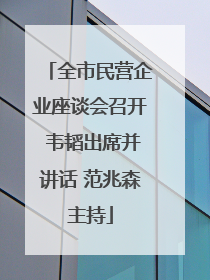 全市民营企业座谈会召开 韦韬出席并讲话 范兆森主持