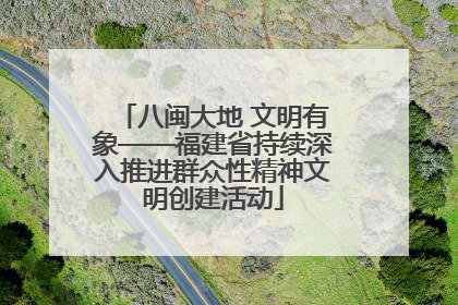 八闽大地 文明有象——福建省持续深入推进群众性精神文明创建活动