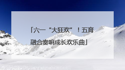 六一“大狂欢”！五育融合奏响成长欢乐曲