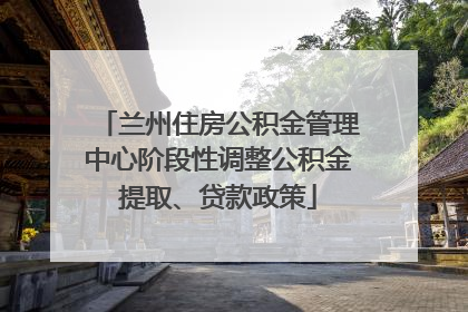 兰州住房公积金管理中心阶段性调整公积金提取、贷款政策
