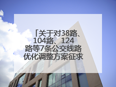 关于对38路、104路、124路等7条公交线路优化调整方案征求意见的公告