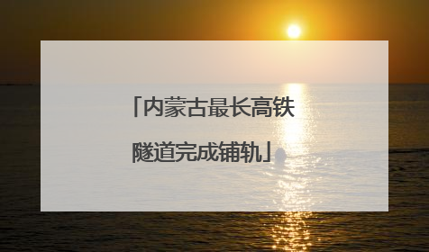 内蒙古最长高铁隧道完成铺轨