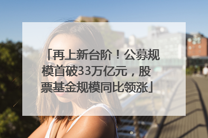 再上新台阶！公募规模首破33万亿元，股票基金规模同比领涨
