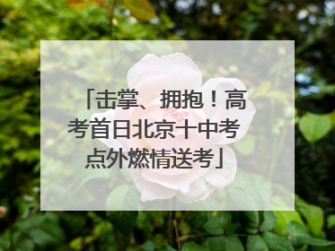 击掌、拥抱！高考首日北京十中考点外燃情送考