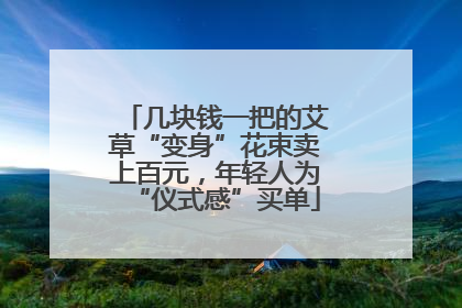 几块钱一把的艾草“变身”花束卖上百元，年轻人为“仪式感”买单