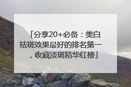 分享20+必备：美白祛斑效果最好的排名第一，收藏淡斑精华红榜