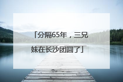 分隔65年，三兄妹在长沙团圆了