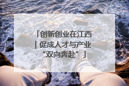 创新创业在江西｜促成人才与产业“双向奔赴”