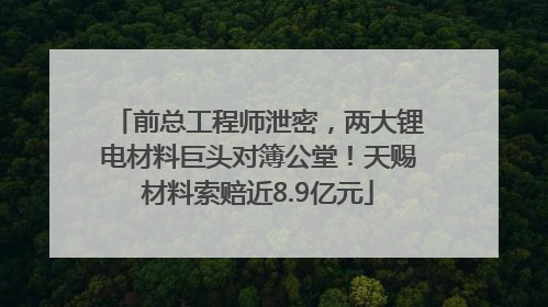 前总工程师泄密，两大锂电材料巨头对簿公堂！天赐材料索赔近8.9亿元
