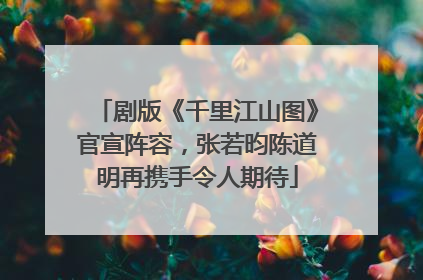 剧版《千里江山图》官宣阵容，张若昀陈道明再携手令人期待