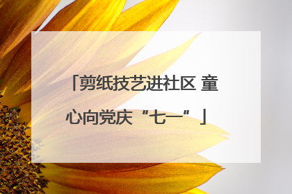 剪纸技艺进社区 童心向党庆“七一”