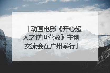 动画电影《开心超人之逆世营救》主创交流会在广州举行