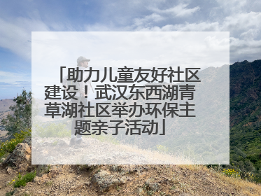 助力儿童友好社区建设！武汉东西湖青草湖社区举办环保主题亲子活动