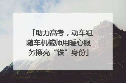 助力高考，动车组随车机械师用暖心服务擦亮“铁”身份