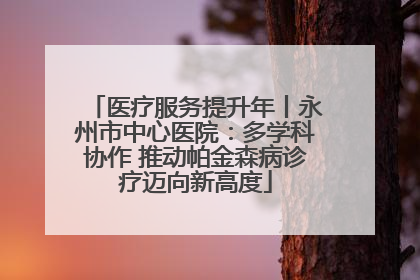 医疗服务提升年丨永州市中心医院：多学科协作 推动帕金森病诊疗迈向新高度